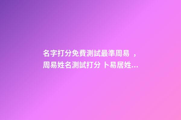 名字打分免費測試最準周易，周易姓名測試打分 卜易居姓名免費測試打分，周易免費測名字打分-第1張-觀點-玄機派